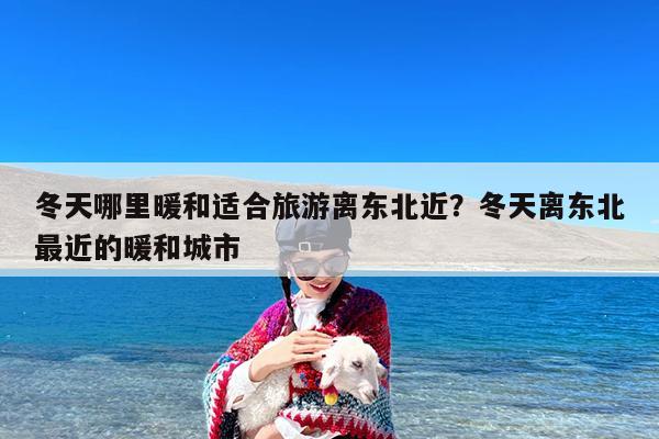 冬天哪里暖和适合旅游离东北近?冬天离东北最近的暖和城市