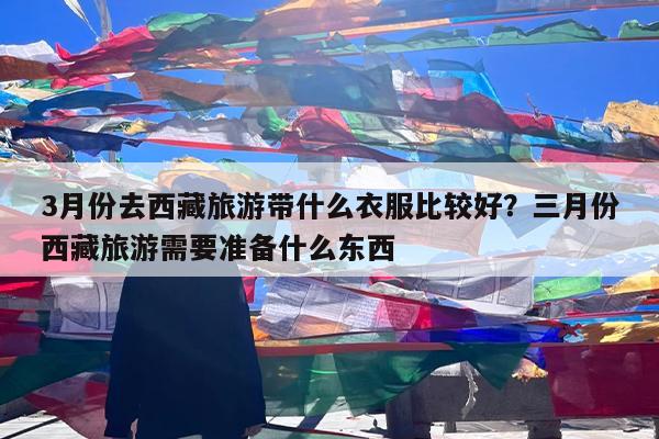 3月份去西藏旅游带什么衣服比较好?三月份西藏旅游需要准备什么东西