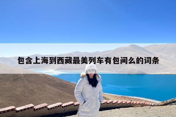 包含上海到西藏最美列车有包间么的词条