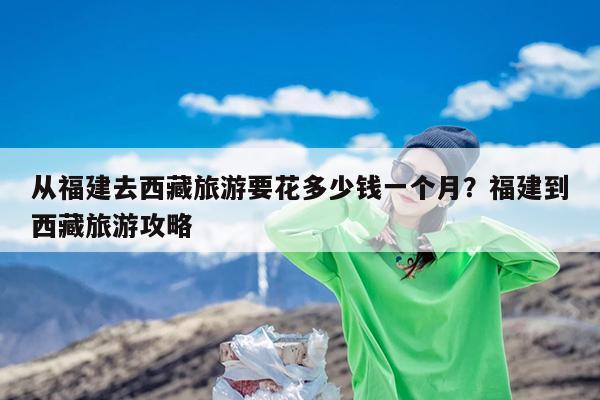 从福建去西藏旅游要花多少钱一个月?福建到西藏旅游攻略