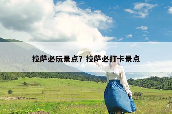 拉萨必玩景点?拉萨必打卡景点