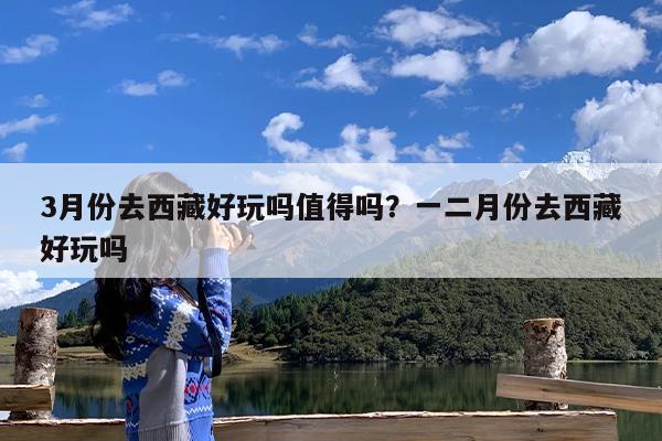 3月份去西藏好玩吗值得吗?一二月份去西藏好玩吗