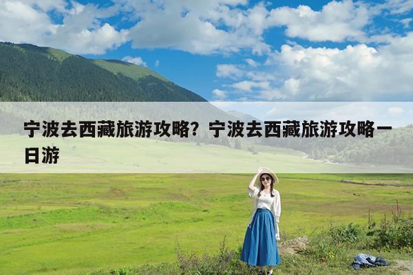 宁波去西藏旅游攻略?宁波去西藏旅游攻略一日游