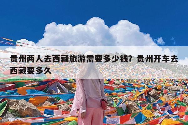 贵州两人去西藏旅游需要多少钱?贵州开车去西藏要多久