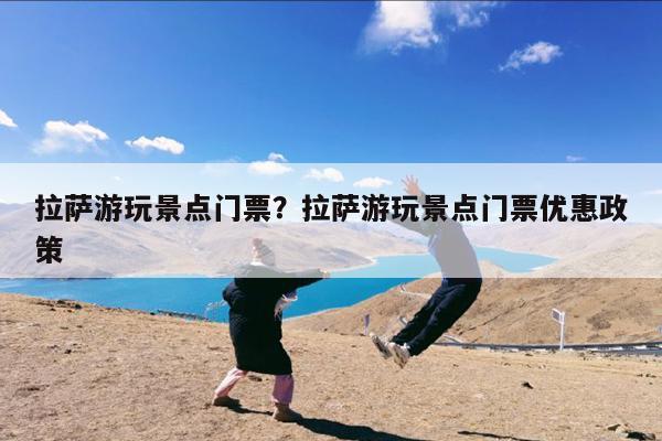 拉萨游玩景点门票?拉萨游玩景点门票优惠政策
