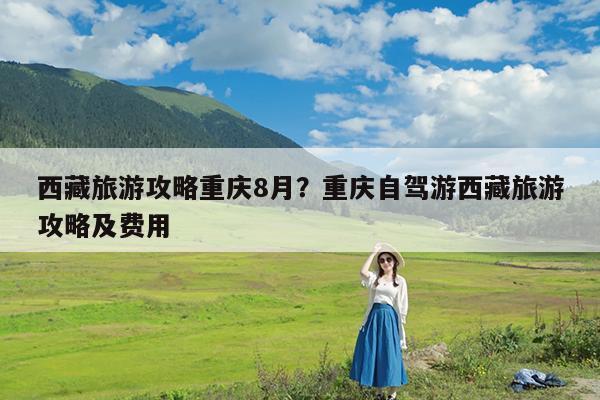 西藏旅游攻略重庆8月?重庆自驾游西藏旅游攻略及费用