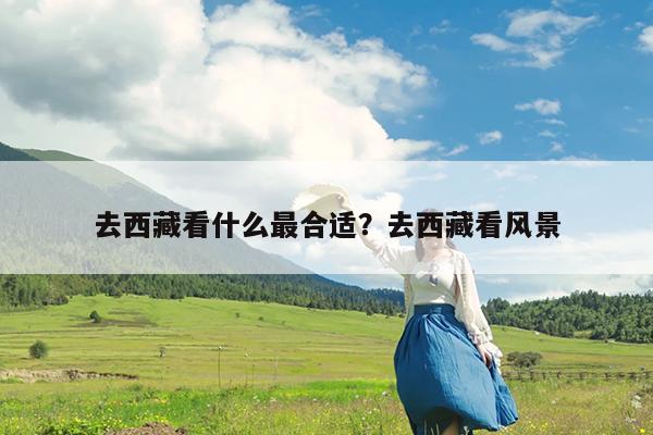 去西藏看什么最合适?去西藏看风景