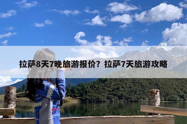 拉萨8天7晚旅游报价?拉萨7天旅游攻略
