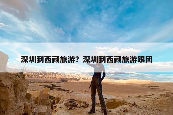深圳到西藏旅游?深圳到西藏旅游跟团