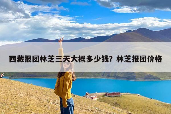 西藏报团林芝三天大概多少钱?林芝报团价格