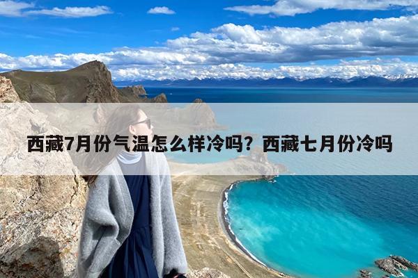 西藏7月份气温怎么样冷吗?西藏七月份冷吗