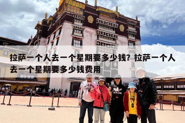 拉萨一个人去一个星期要多少钱?拉萨一个人去一个星期要多少钱费用