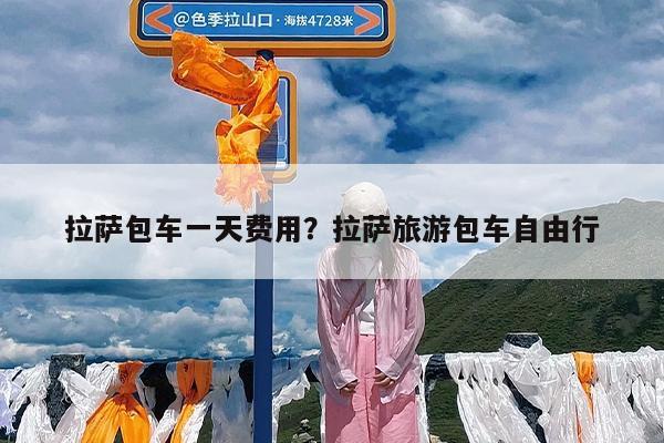 拉萨包车一天费用?拉萨旅游包车自由行