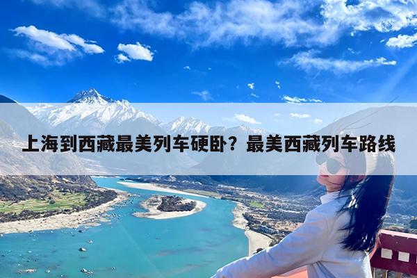 上海到西藏最美列车硬卧?最美西藏列车路线