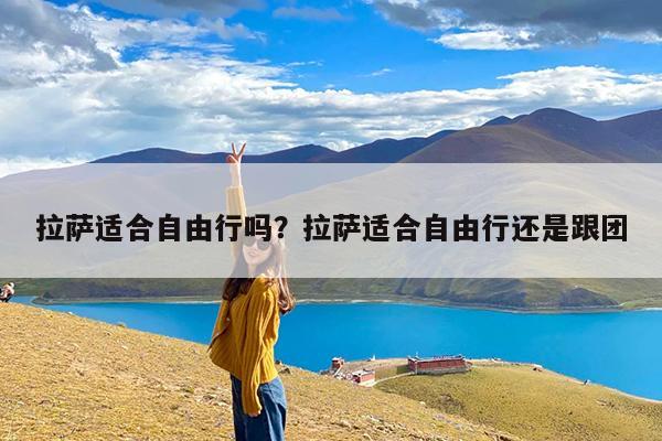 拉萨适合自由行吗?拉萨适合自由行还是跟团