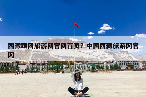 西藏跟团旅游网官网首页?中国西藏旅游网官网