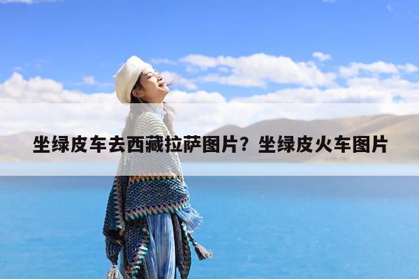 坐绿皮车去西藏拉萨图片?坐绿皮火车图片