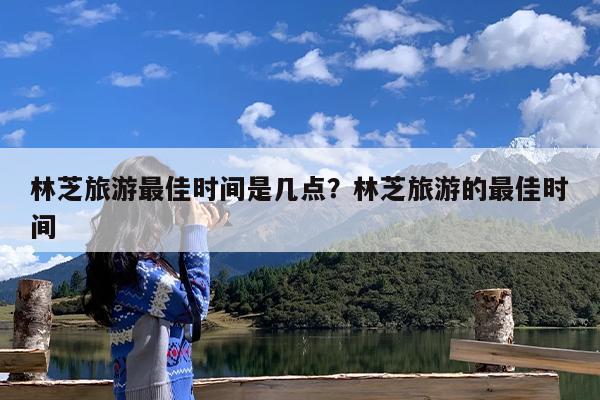 林芝旅游最佳时间是几点?林芝旅游的最佳时间