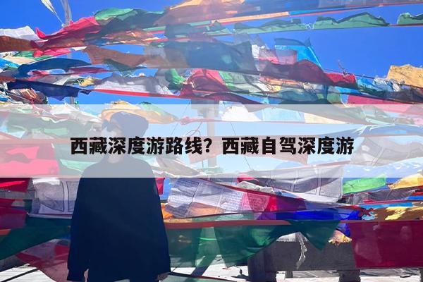 西藏深度游路线?西藏自驾深度游