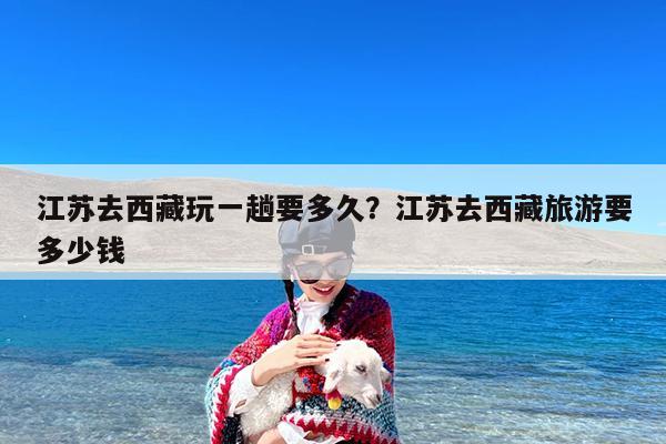 江苏去西藏玩一趟要多久?江苏去西藏旅游要多少钱