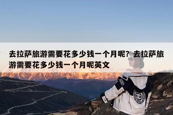 去拉萨旅游需要花多少钱一个月呢?去拉萨旅游需要花多少钱一个月呢英文