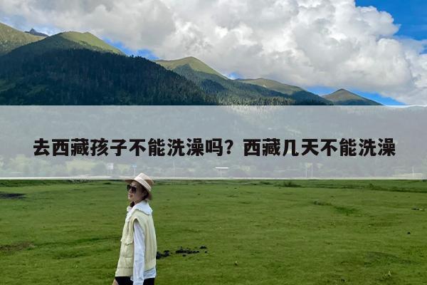 去西藏孩子不能洗澡吗?西藏几天不能洗澡
