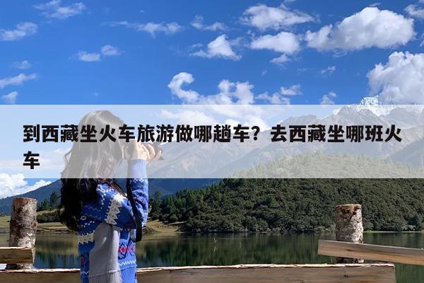 到西藏坐火车旅游做哪趟车?去西藏坐哪班火车