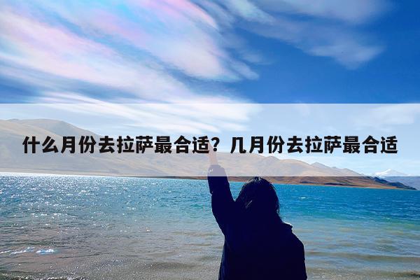 什么月份去拉萨最合适?几月份去拉萨最合适