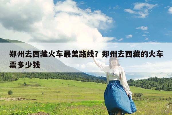 郑州去西藏火车最美路线?郑州去西藏的火车票多少钱