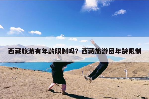 西藏旅游有年龄限制吗?西藏旅游团年龄限制