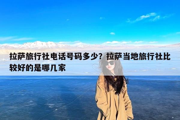 拉萨旅行社电话号码多少?拉萨当地旅行社比较好的是哪几家