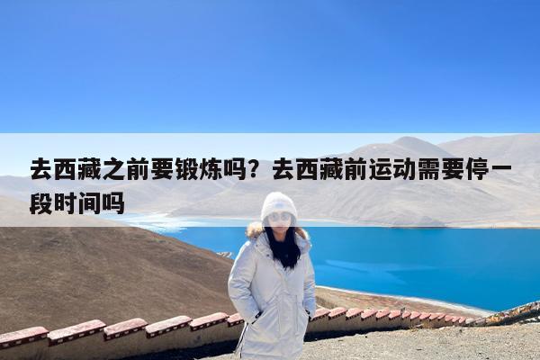 去西藏之前要锻炼吗?去西藏前运动需要停一段时间吗