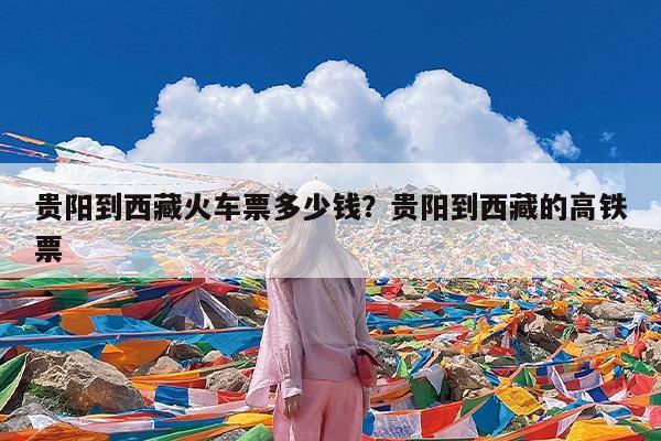 贵阳到西藏火车票多少钱?贵阳到西藏的高铁票