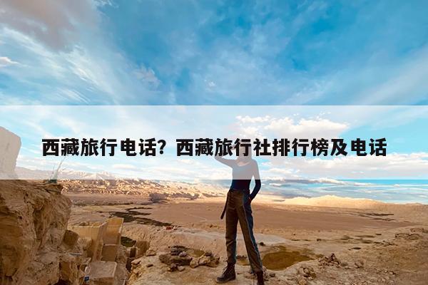 西藏旅行电话?西藏旅行社排行榜及电话