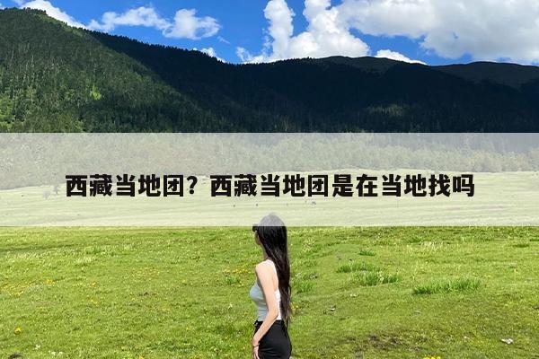 西藏当地团?西藏当地团是在当地找吗