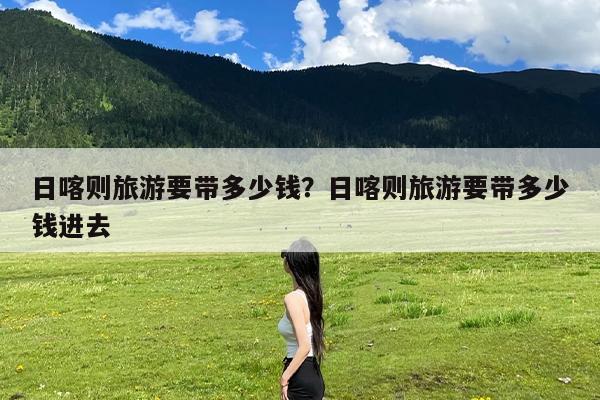 日喀则旅游要带多少钱?日喀则旅游要带多少钱进去