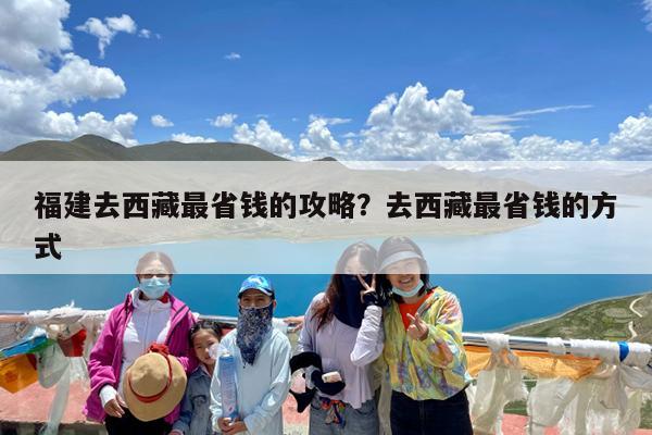 福建去西藏最省钱的攻略?去西藏最省钱的方式