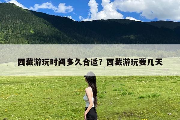 西藏游玩时间多久合适?西藏游玩要几天