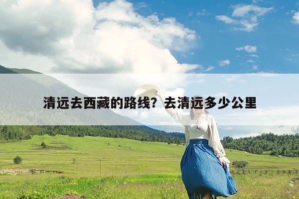 清远去西藏的路线?去清远多少公里