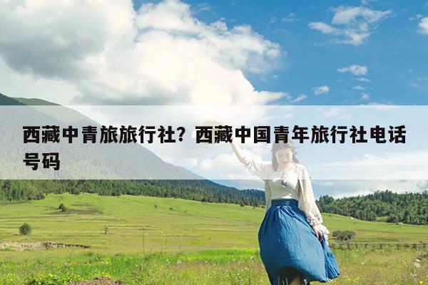 西藏中青旅旅行社?西藏中国青年旅行社电话号码