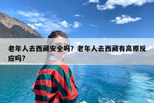 老年人去西藏安全吗?老年人去西藏有高原反应吗?