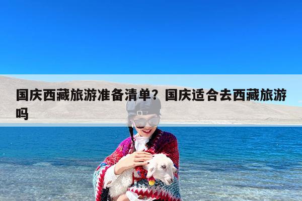 国庆西藏旅游准备清单?国庆适合去西藏旅游吗