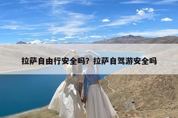 拉萨自由行安全吗?拉萨自驾游安全吗