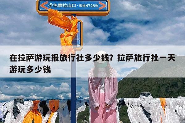 在拉萨游玩报旅行社多少钱?拉萨旅行社一天游玩多少钱