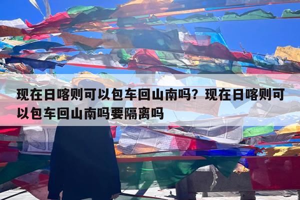 现在日喀则可以包车回山南吗?现在日喀则可以包车回山南吗要隔离吗