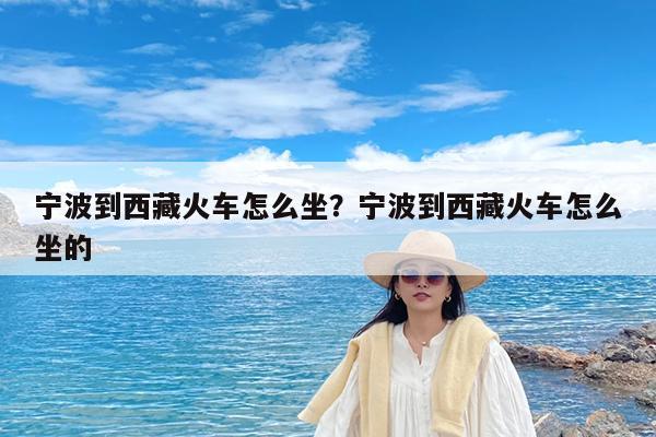 宁波到西藏火车怎么坐?宁波到西藏火车怎么坐的