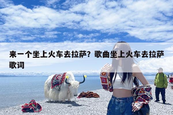 来一个坐上火车去拉萨?歌曲坐上火车去拉萨歌词