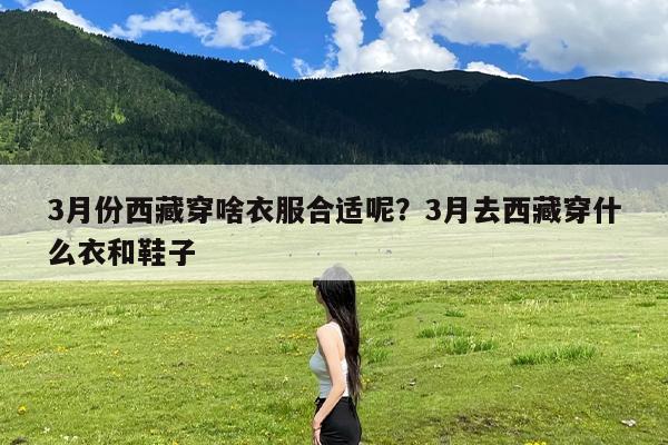 3月份西藏穿啥衣服合适呢?3月去西藏穿什么衣和鞋子