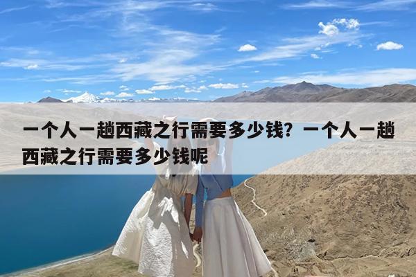 一个人一趟西藏之行需要多少钱?一个人一趟西藏之行需要多少钱呢