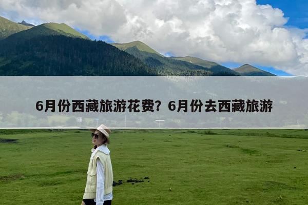 6月份西藏旅游花费?6月份去西藏旅游